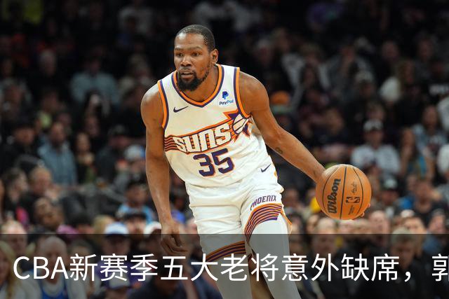 CBA新赛季五大老将意外缺席，郭艾伦等人毅然拒绝高薪